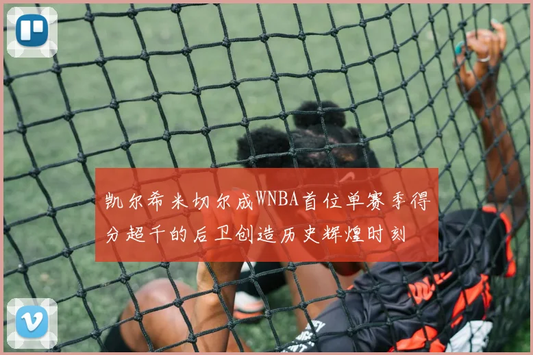 凯尔希米切尔成WNBA首位单赛季得分超千的后卫创造历史辉煌时刻