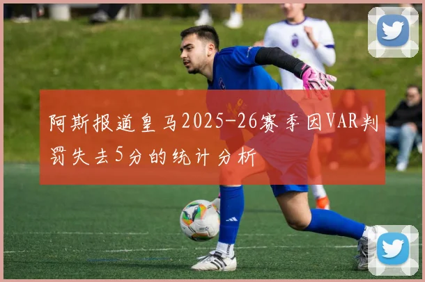 阿斯报道皇马2025-26赛季因VAR判罚失去5分的统计分析