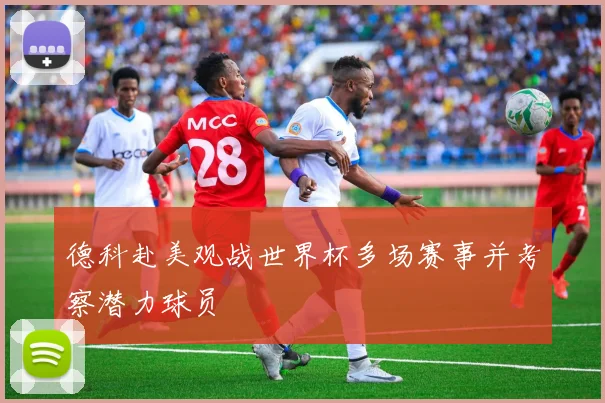 德科赴美观战世界杯多场赛事并考察潜力球员