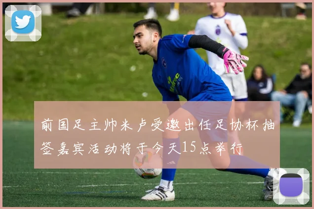 前国足主帅米卢受邀出任足协杯抽签嘉宾活动将于今天15点举行