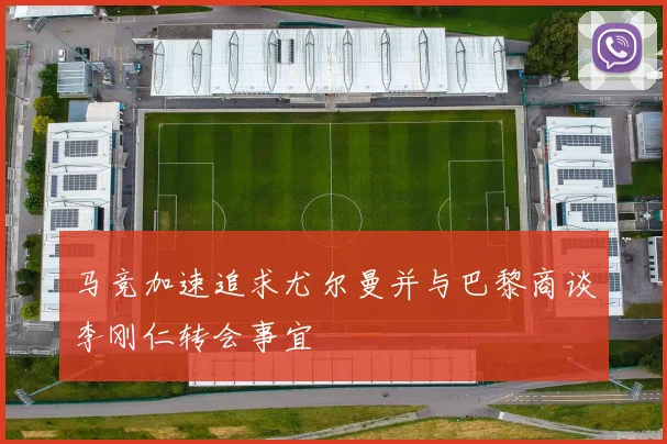 马竞加速追求尤尔曼并与巴黎商谈李刚仁转会事宜