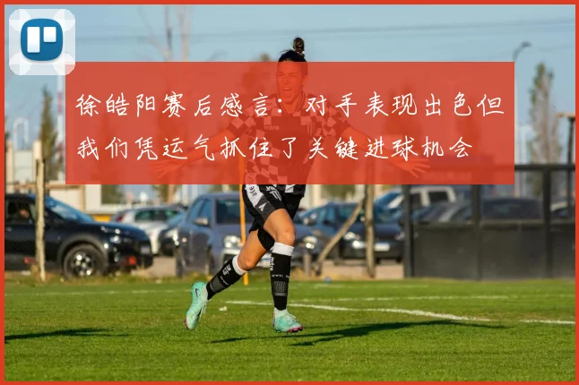 徐皓阳赛后感言：对手表现出色但我们凭运气抓住了关键进球机会