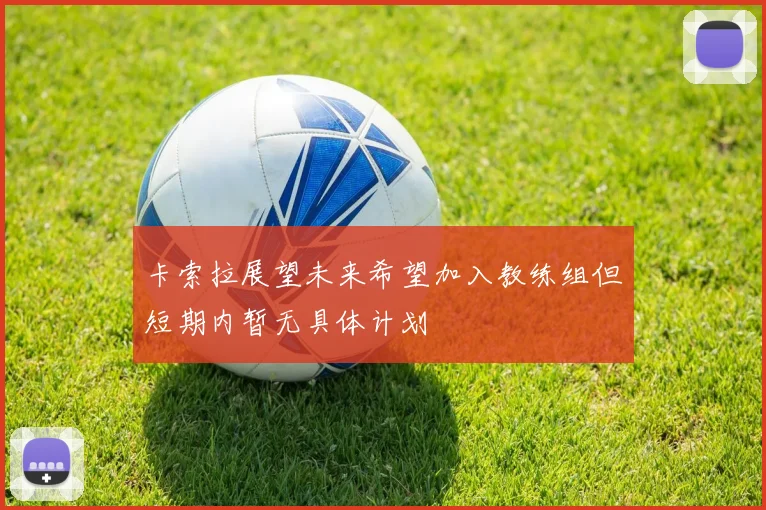 卡索拉展望未来希望加入教练组但短期内暂无具体计划