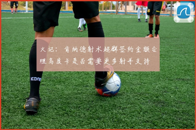 火记：肯纳德射术超群签约金额合理乌度卡是否需要更多射手支持
