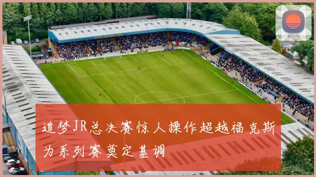 追梦JR总决赛惊人操作超越福克斯为系列赛奠定基调