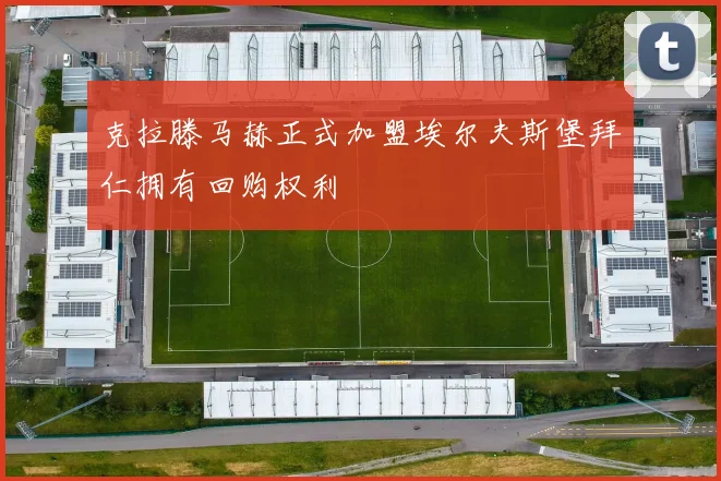克拉滕马赫正式加盟埃尔夫斯堡拜仁拥有回购权利