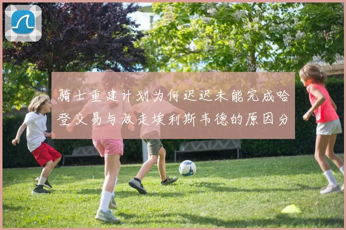 骑士重建计划为何迟迟未能完成哈登交易与放走埃利斯韦德的原因分析