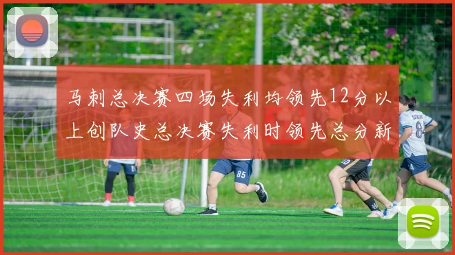 马刺总决赛四场失利均领先12分以上创队史总决赛失利时领先总分新纪录