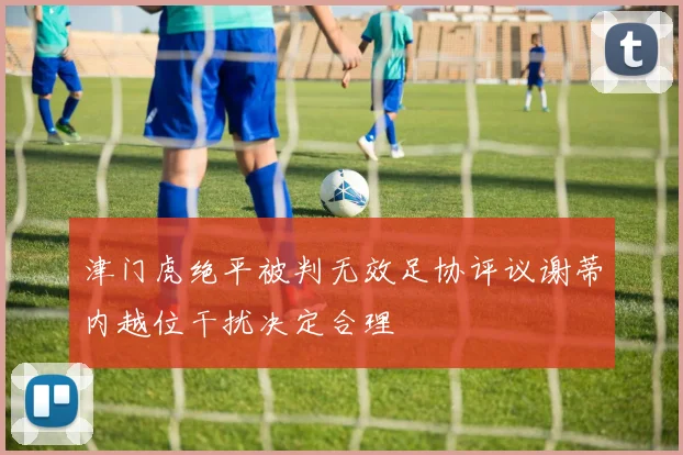 津门虎绝平被判无效足协评议谢蒂内越位干扰决定合理