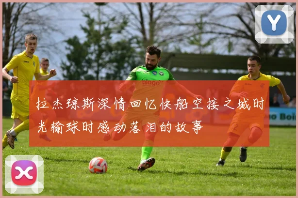 拉杰琼斯深情回忆快船空接之城时光输球时感动落泪的故事