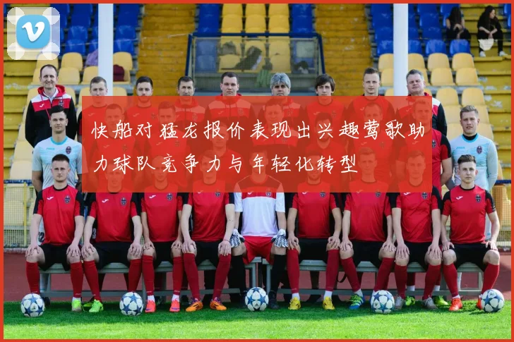 快船对猛龙报价表现出兴趣莺歌助力球队竞争力与年轻化转型