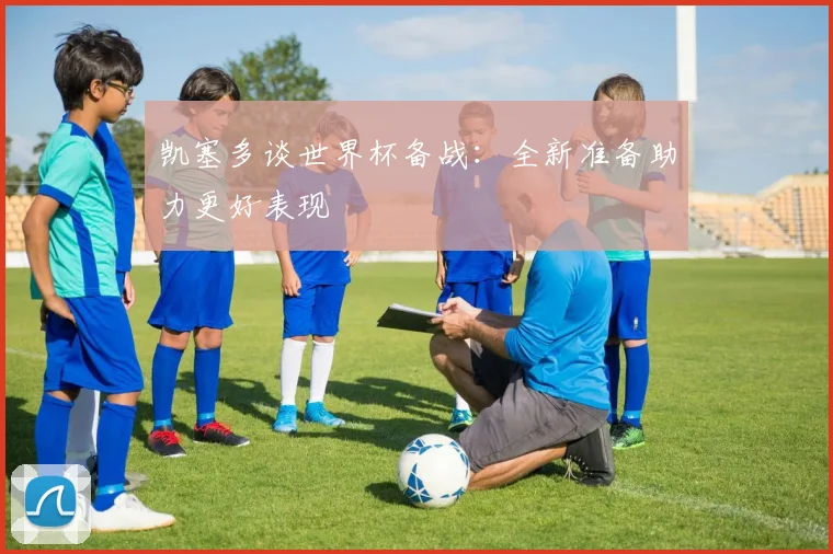 凯塞多谈世界杯备战：全新准备助力更好表现