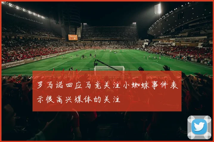 罗马诺回应马竞关注小蜘蛛事件表示很高兴媒体的关注