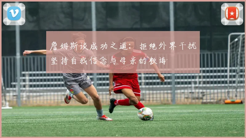 詹姆斯谈成功之道：拒绝外界干扰坚持自我信念与母亲的教诲