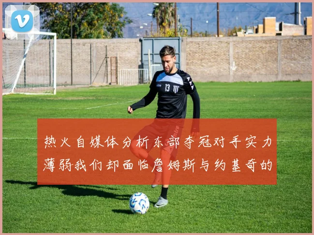 热火自媒体分析东部夺冠对手实力薄弱我们却面临詹姆斯与约基奇的挑战