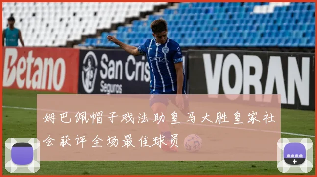 姆巴佩帽子戏法助皇马大胜皇家社会获评全场最佳球员